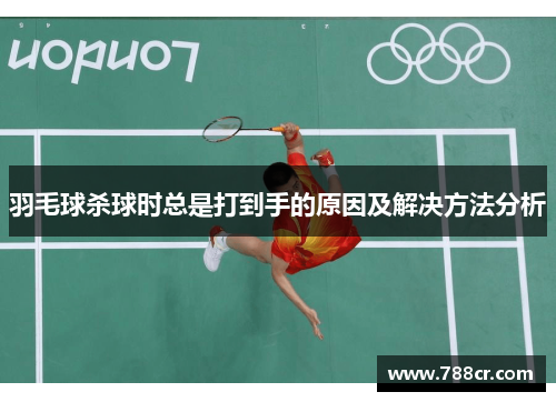 羽毛球杀球时总是打到手的原因及解决方法分析