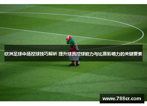 欧洲足球中场控球技巧解析 提升球员控球能力与比赛影响力的关键要素