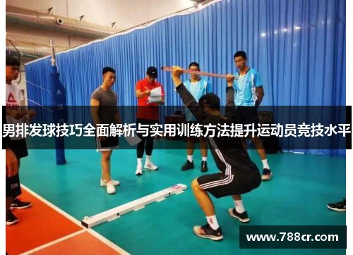 男排发球技巧全面解析与实用训练方法提升运动员竞技水平