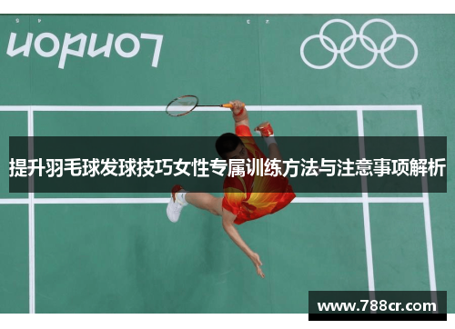 提升羽毛球发球技巧女性专属训练方法与注意事项解析