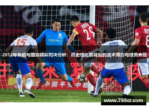 2012年鲁能与国安精彩对决分析：历史性比赛背后的战术博弈与球员表现