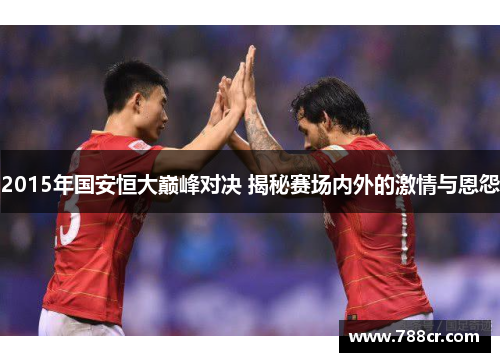 2015年国安恒大巅峰对决 揭秘赛场内外的激情与恩怨