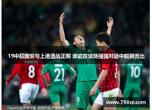19中超国安与上港激战正酣 谁能在这场强强对话中脱颖而出
