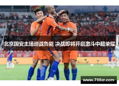 北京国安主场迎战鲁能 决战即将开启激斗中超荣耀