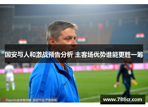 国安与人和激战预告分析 主客场优势谁能更胜一筹