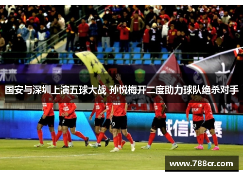 国安与深圳上演五球大战 孙悦梅开二度助力球队绝杀对手