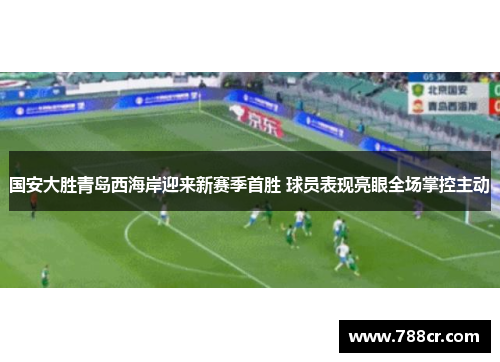 国安大胜青岛西海岸迎来新赛季首胜 球员表现亮眼全场掌控主动