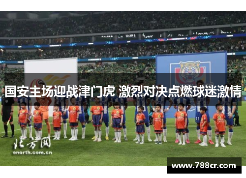 国安主场迎战津门虎 激烈对决点燃球迷激情
