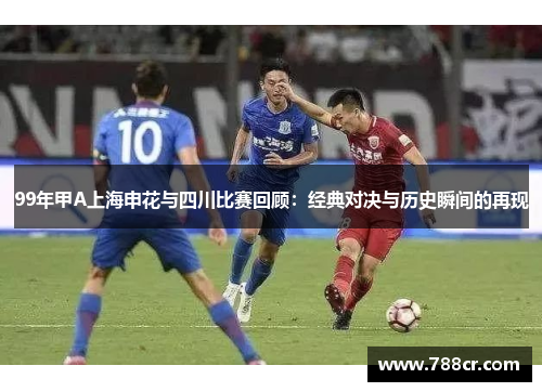 99年甲A上海申花与四川比赛回顾：经典对决与历史瞬间的再现