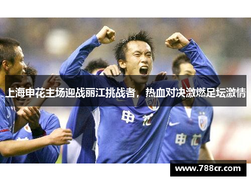 上海申花主场迎战丽江挑战者，热血对决激燃足坛激情