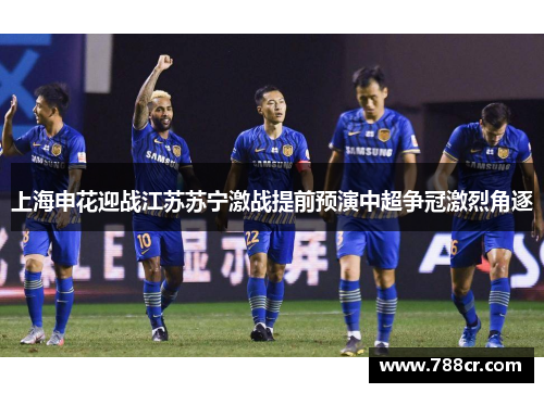 上海申花迎战江苏苏宁激战提前预演中超争冠激烈角逐