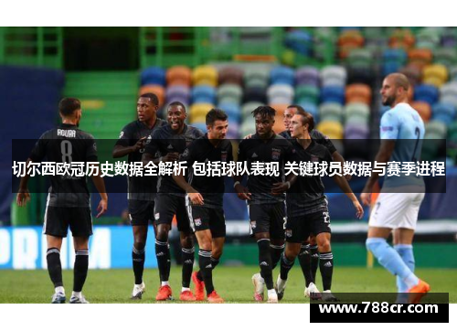切尔西欧冠历史数据全解析 包括球队表现 关键球员数据与赛季进程