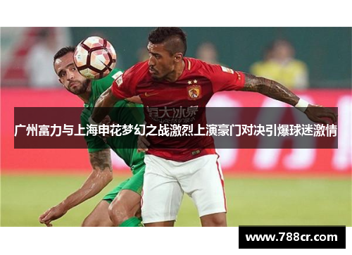 广州富力与上海申花梦幻之战激烈上演豪门对决引爆球迷激情