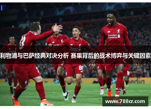 利物浦与巴萨经典对决分析 赛果背后的战术博弈与关键因素
