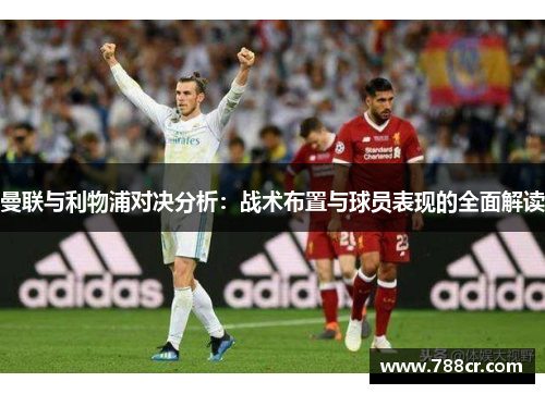 曼联与利物浦对决分析：战术布置与球员表现的全面解读