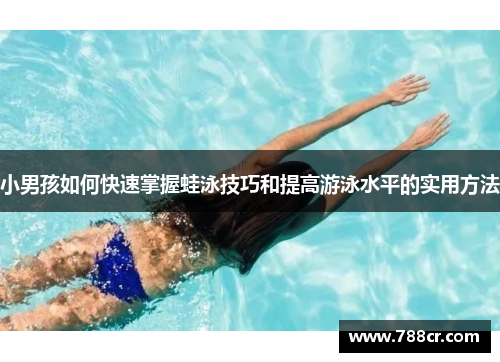 小男孩如何快速掌握蛙泳技巧和提高游泳水平的实用方法
