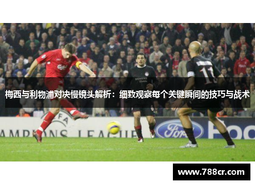 梅西与利物浦对决慢镜头解析：细致观察每个关键瞬间的技巧与战术