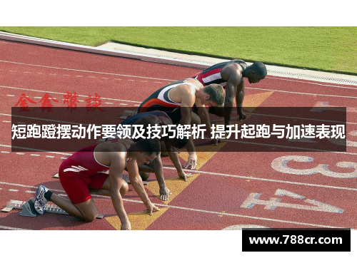 短跑蹬摆动作要领及技巧解析 提升起跑与加速表现