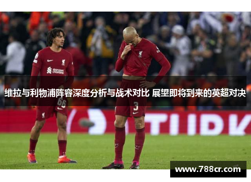 维拉与利物浦阵容深度分析与战术对比 展望即将到来的英超对决
