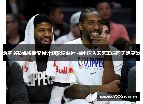 落空洛杉矶快船交易计划影响深远 揭秘球队未来重建的关键决策