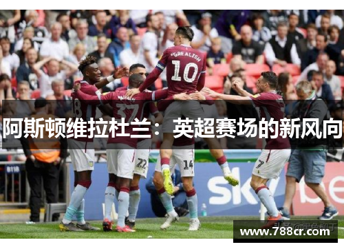 阿斯顿维拉杜兰：英超赛场的新风向