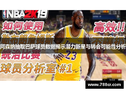 阿森纳抽取巴萨球员数据揭示潜力新星与转会可能性分析
