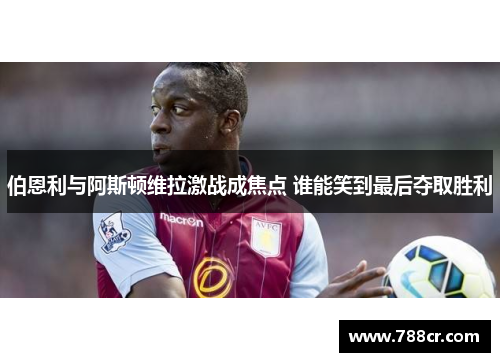 伯恩利与阿斯顿维拉激战成焦点 谁能笑到最后夺取胜利