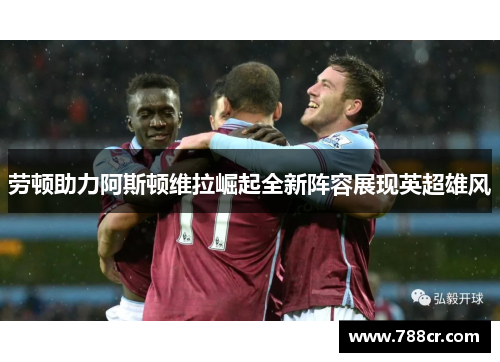 劳顿助力阿斯顿维拉崛起全新阵容展现英超雄风