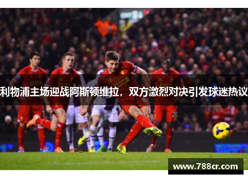 利物浦主场迎战阿斯顿维拉，双方激烈对决引发球迷热议