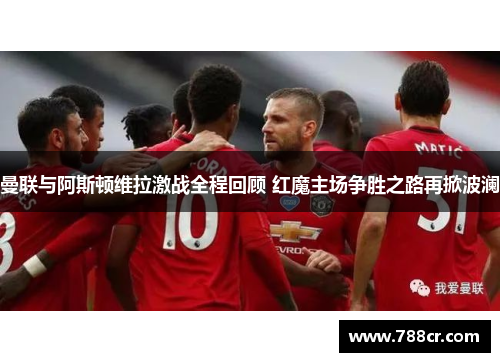 曼联与阿斯顿维拉激战全程回顾 红魔主场争胜之路再掀波澜