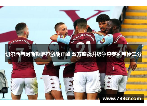 切尔西与阿斯顿维拉激战正酣 双方鏖战升级争夺英超宝贵三分