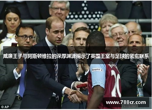 威廉王子与阿斯顿维拉的深厚渊源揭示了英国王室与足球的紧密联系